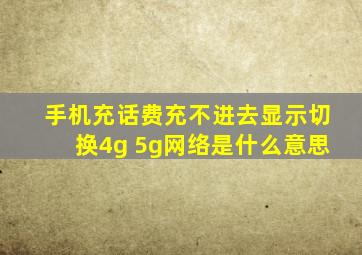 手机充话费充不进去显示切换4g 5g网络是什么意思